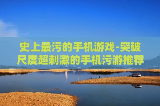史上最污的手机游戏-突破尺度超刺激的手机污游推荐