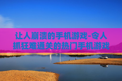 让人崩溃的手机游戏-令人抓狂难通关的热门手机游戏 让人崩溃的手机游戏-令人抓狂难通关的热门手机游戏