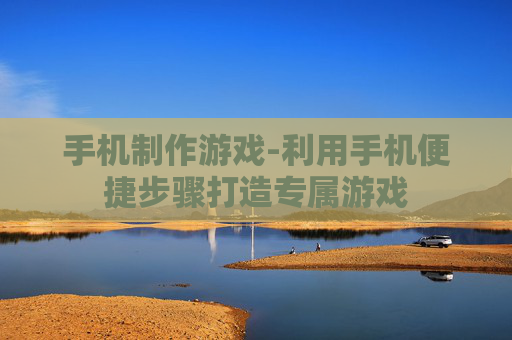 手机制作游戏-利用手机便捷步骤打造专属游戏 手机制作游戏-利用手机便捷步骤打造专属游戏