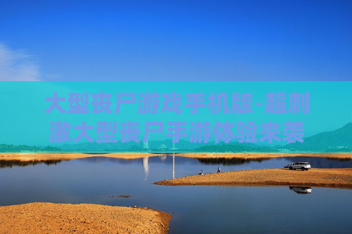 大型丧尸游戏手机版-超刺激大型丧尸手游体验来袭 大型丧尸游戏手机版-超刺激大型丧尸手游体验来袭