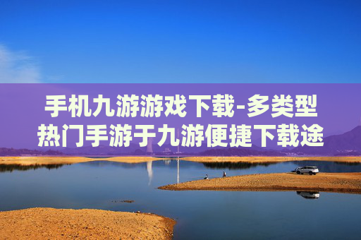 手机九游游戏下载-多类型热门手游于九游便捷下载途径 手机九游游戏下载-多类型热门手游于九游便捷下载途径
