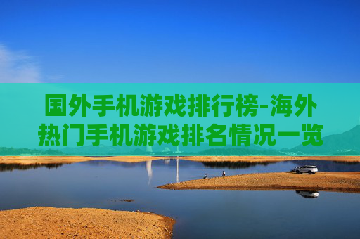 国外手机游戏排行榜-海外热门手机游戏排名情况一览 国外手机游戏排行榜-海外热门手机游戏排名情况一览