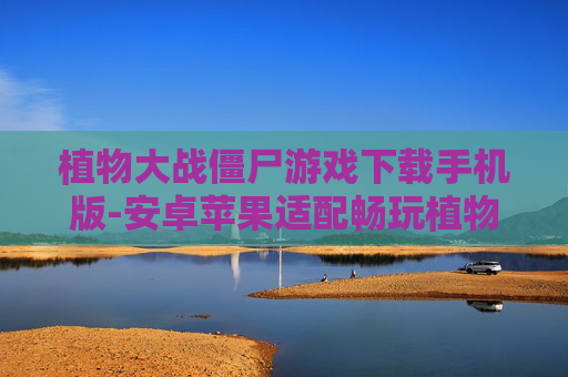 植物大战僵尸游戏下载手机版-安卓苹果适配畅玩植物大战僵尸手游 植物大战僵尸游戏下载手机版-安卓苹果适配畅玩植物大战僵尸手游