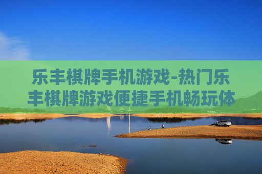 乐丰棋牌手机游戏-热门乐丰棋牌游戏便捷手机畅玩体验