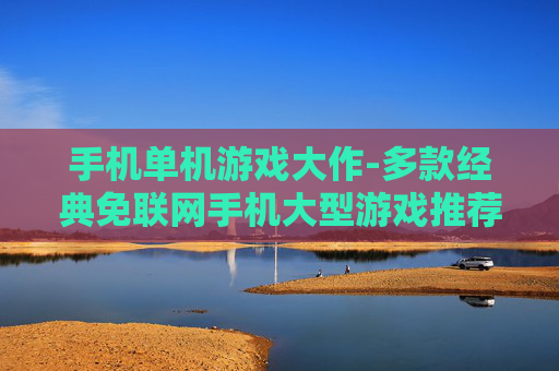 手机单机游戏大作-多款经典免联网手机大型游戏推荐