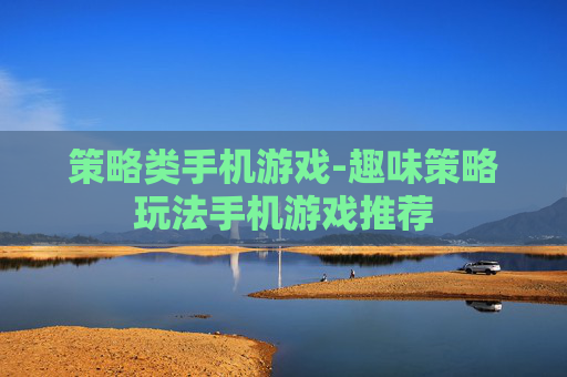 策略类手机游戏-趣味策略玩法手机游戏推荐 策略类手机游戏-趣味策略玩法手机游戏推荐
