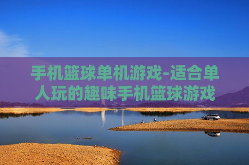 手机篮球单机游戏-适合单人玩的趣味手机篮球游戏