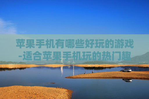 苹果手机有哪些好玩的游戏-适合苹果手机玩的热门趣味游戏推荐