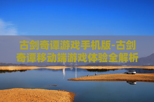 古剑奇谭游戏手机版-古剑奇谭移动端游戏体验全解析 古剑奇谭游戏手机版-古剑奇谭移动端游戏体验全解析