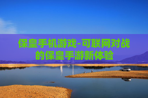 保皇手机游戏-可联网对战的保皇手游新体验 保皇手机游戏-可联网对战的保皇手游新体验