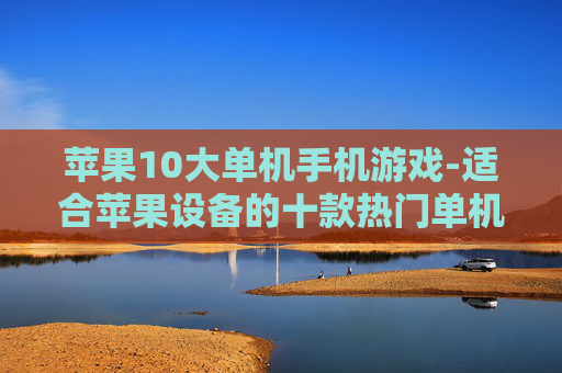 苹果10大单机手机游戏-适合苹果设备的十款热门单机游戏
