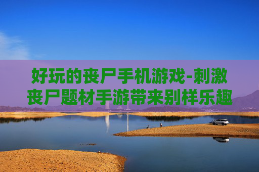 好玩的丧尸手机游戏-刺激丧尸题材手游带来别样乐趣体验 好玩的丧尸手机游戏-刺激丧尸题材手游带来别样乐趣体验