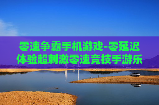 零速争霸手机游戏-零延迟体验超刺激零速竞技手游乐趣