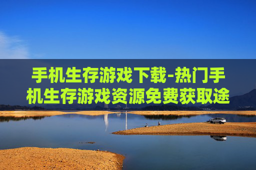手机生存游戏下载-热门手机生存游戏资源免费获取途径