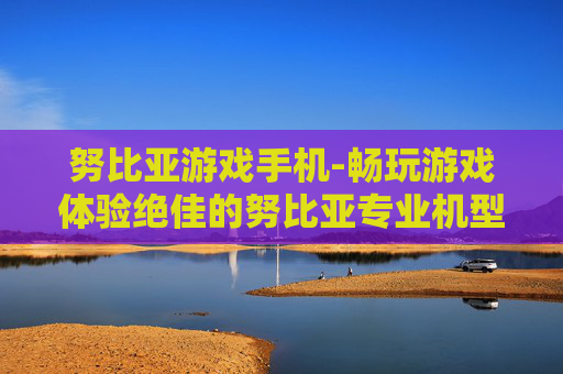 努比亚游戏手机-畅玩游戏体验绝佳的努比亚专业机型 努比亚游戏手机-畅玩游戏体验绝佳的努比亚专业机型