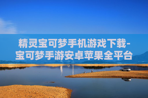 精灵宝可梦手机游戏下载-宝可梦手游安卓苹果全平台免费下载