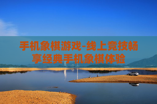 手机象棋游戏-线上竞技畅享经典手机象棋体验 手机象棋游戏-线上竞技畅享经典手机象棋体验
