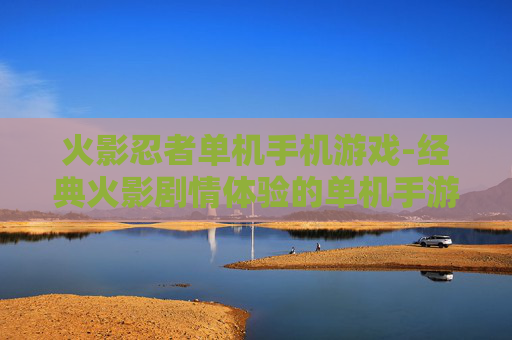 火影忍者单机手机游戏-经典火影剧情体验的单机手游佳作