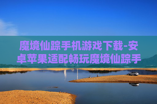 魔境仙踪手机游戏下载-安卓苹果适配畅玩魔境仙踪手游资源获取