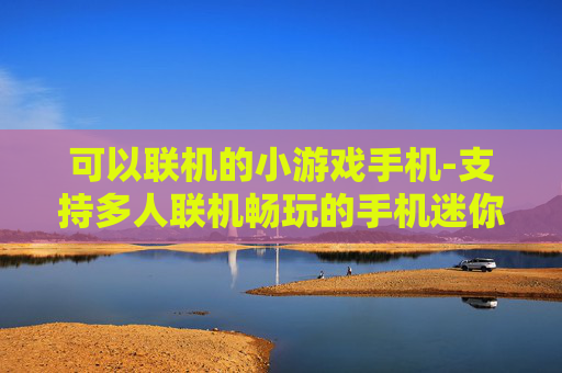 可以联机的小游戏手机-支持多人联机畅玩的手机迷你游戏 可以联机的小游戏手机-支持多人联机畅玩的手机迷你游戏