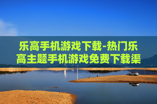 乐高手机游戏下载-热门乐高主题手机游戏免费下载渠道