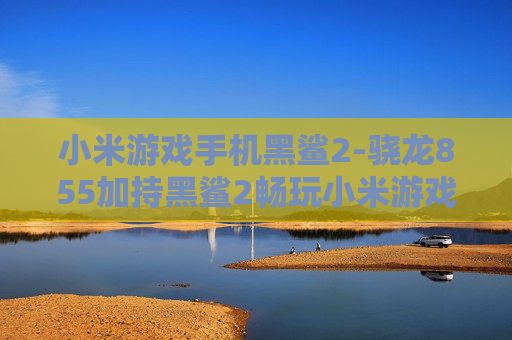 小米游戏手机黑鲨2-骁龙855加持黑鲨2畅玩小米游戏体验