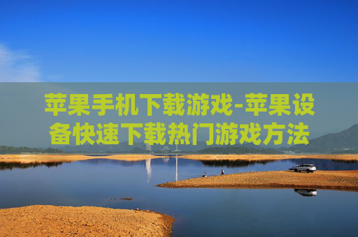 苹果手机下载游戏-苹果设备快速下载热门游戏方法 苹果手机下载游戏-苹果设备快速下载热门游戏方法
