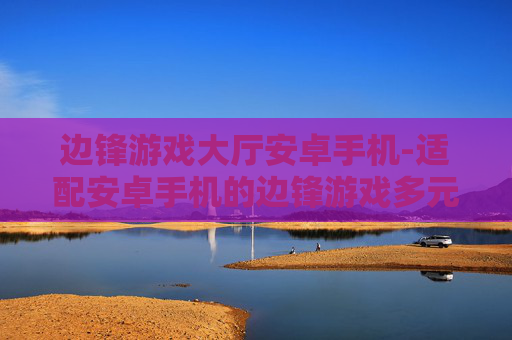 边锋游戏大厅安卓手机-适配安卓手机的边锋游戏多元平台