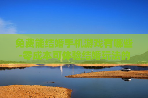 免费能结婚手机游戏有哪些-零成本可体验结婚玩法的手机游戏推荐