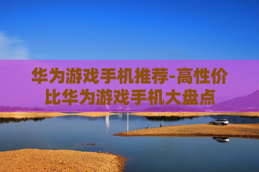华为游戏手机推荐-高性价比华为游戏手机大盘点