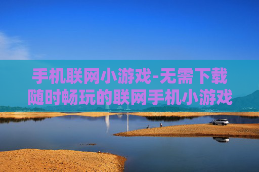 手机联网小游戏-无需下载随时畅玩的联网手机小游戏