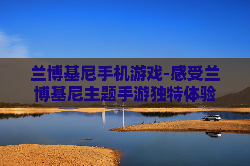 兰博基尼手机游戏-感受兰博基尼主题手游独特体验 兰博基尼手机游戏-感受兰博基尼主题手游独特体验