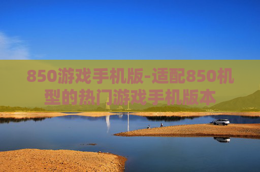 850游戏手机版-适配850机型的热门游戏手机版本