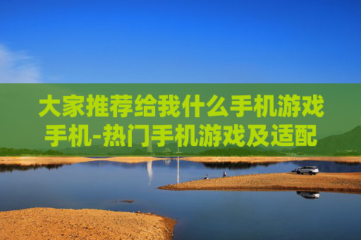 大家推荐给我什么手机游戏手机-热门手机游戏及适配手机推荐参考