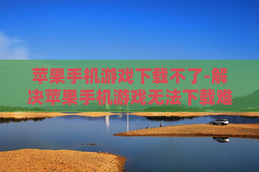 苹果手机游戏下载不了-解决苹果手机游戏无法下载难题