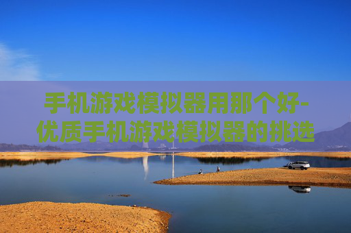 手机游戏模拟器用那个好-优质手机游戏模拟器的挑选指南