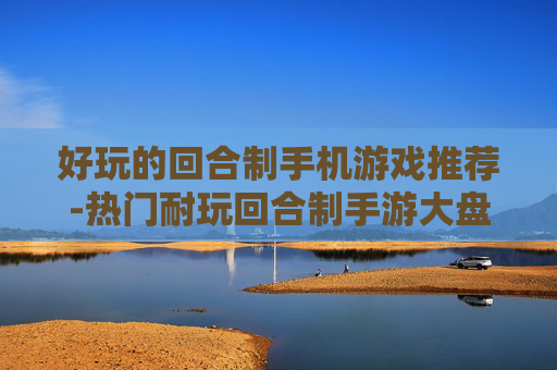 好玩的回合制手机游戏推荐-热门耐玩回合制手游大盘点 好玩的回合制手机游戏推荐-热门耐玩回合制手游大盘点
