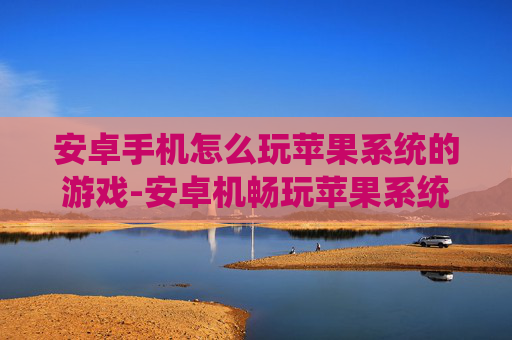 安卓手机怎么玩苹果系统的游戏-安卓机畅玩苹果系统游戏的实用方法 安卓手机怎么玩苹果系统的游戏-安卓机畅玩苹果系统游戏的实用方法