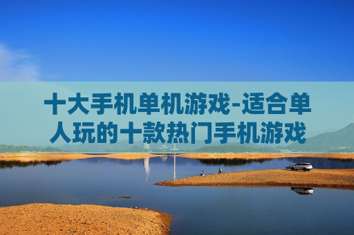 十大手机单机游戏-适合单人玩的十款热门手机游戏 十大手机单机游戏-适合单人玩的十款热门手机游戏