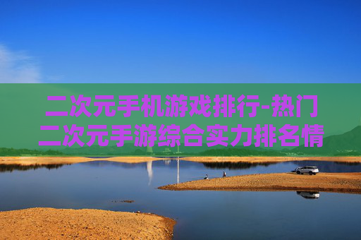 二次元手机游戏排行-热门二次元手游综合实力排名情况 二次元手机游戏排行-热门二次元手游综合实力排名情况