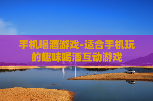 手机喝酒游戏-适合手机玩的趣味喝酒互动游戏