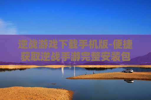 逆战游戏下载手机版-便捷获取逆战手游完整安装包