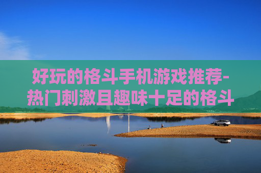 好玩的格斗手机游戏推荐-热门刺激且趣味十足的格斗手游盘点 好玩的格斗手机游戏推荐-热门刺激且趣味十足的格斗手游盘点
