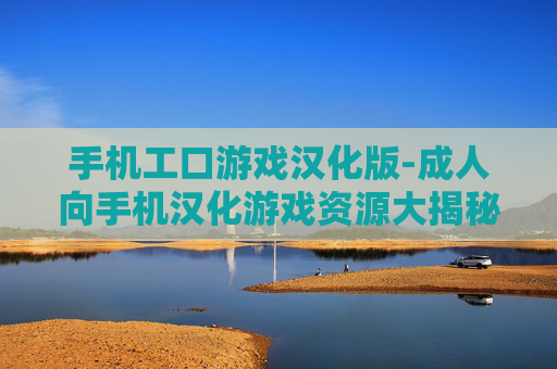 手机工口游戏汉化版-成人向手机汉化游戏资源大揭秘