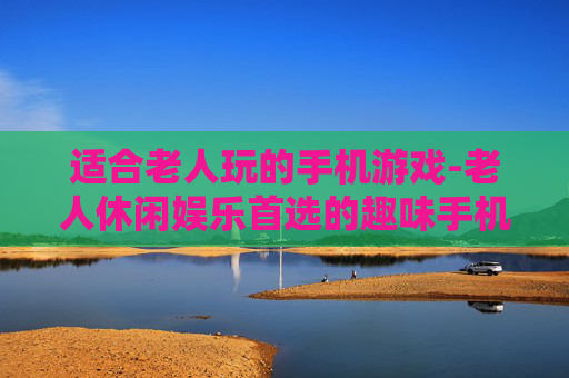 适合老人玩的手机游戏-老人休闲娱乐首选的趣味手机游戏 适合老人玩的手机游戏-老人休闲娱乐首选的趣味手机游戏