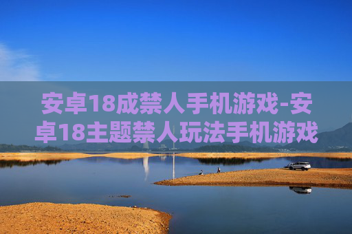 安卓18成禁人手机游戏-安卓18主题禁人玩法手机游戏探秘