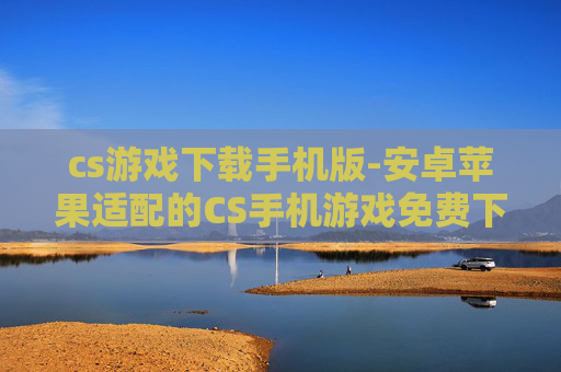 cs游戏下载手机版-安卓苹果适配的CS手机游戏免费下载 cs游戏下载手机版-安卓苹果适配的CS手机游戏免费下载
