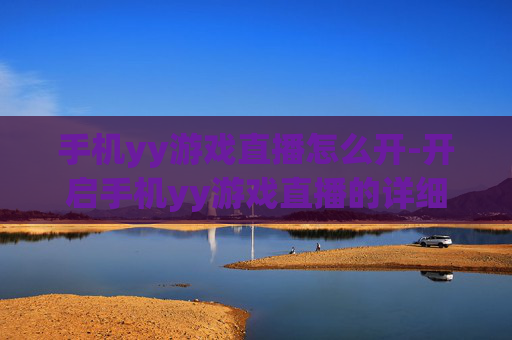 手机yy游戏直播怎么开-开启手机yy游戏直播的详细操作方法