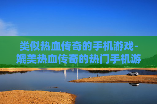 类似热血传奇的手机游戏-媲美热血传奇的热门手机游戏推荐 类似热血传奇的手机游戏-媲美热血传奇的热门手机游戏推荐