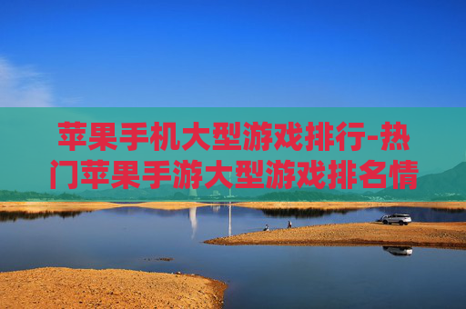 苹果手机大型游戏排行-热门苹果手游大型游戏排名情况 苹果手机大型游戏排行-热门苹果手游大型游戏排名情况